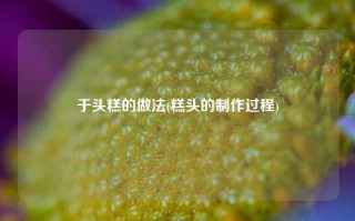 于头糕的做法(糕头的制作过程)