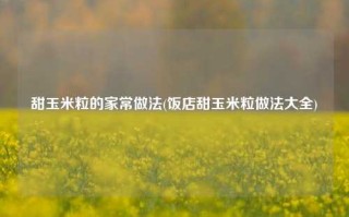 甜玉米粒的家常做法(饭店甜玉米粒做法大全)