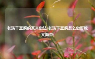 老汤干豆腐的家常做法(老汤干豆腐怎么做好吃又简单)