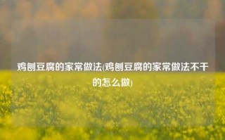 鸡刨豆腐的家常做法(鸡刨豆腐的家常做法不干的怎么做)