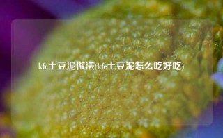 kfc土豆泥做法(kfc土豆泥怎么吃好吃)
