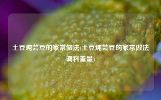 土豆炖芸豆的家常做法(土豆炖芸豆的家常做法调料重量)