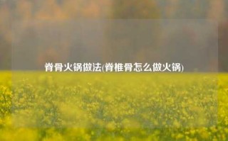脊骨火锅做法(脊椎骨怎么做火锅)