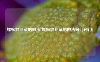 螺蛳炒韭菜的做法(螺蛳炒韭菜的做法窍门窍门)