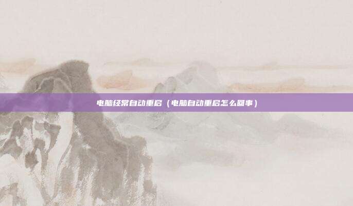 电脑经常自动重启（电脑自动重启怎么回事）