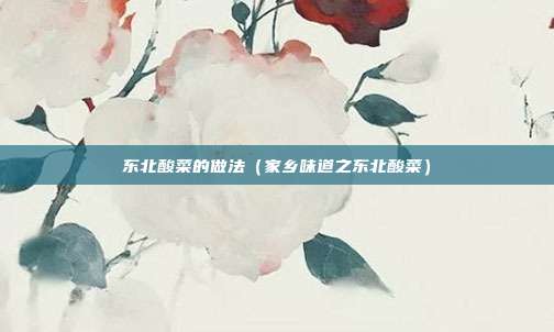 东北酸菜的做法(家乡味道之东北酸菜) 东北酸菜的做法(家乡味道之东北酸菜)