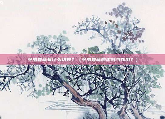 冬虫夏草有什么功效?(冬虫夏草的功效与作用?) 冬虫夏草有什么功效?(冬虫夏草的功效与作用?)