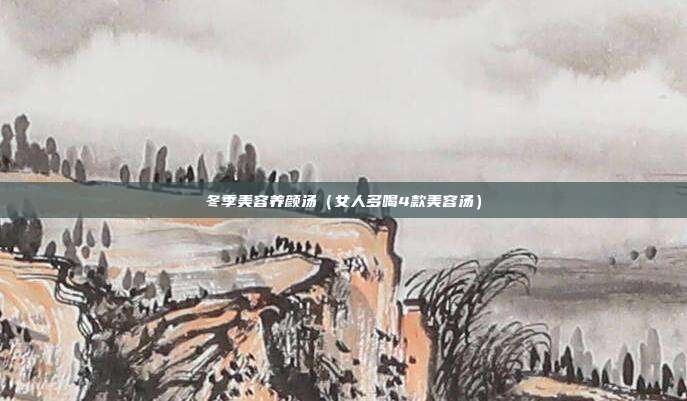 冬季美容养颜汤(女人多喝4款美容汤) 冬季美容养颜汤(女人多喝4款美容汤)