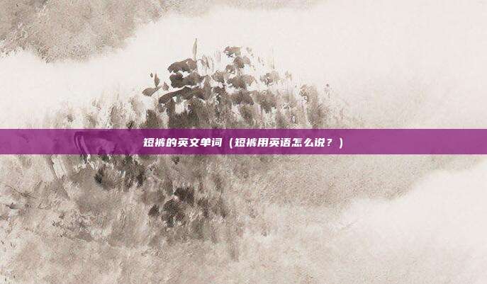 短裤的英文单词（短裤用英语怎么说？）