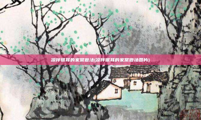 凉拌银耳的家常做法(凉拌银耳的家常做法图片) 凉拌银耳的家常做法(凉拌银耳的家常做法图片)