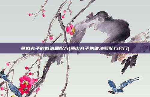 鱼肉丸子的做法和配方(鱼肉丸子的做法和配方窍门) 鱼肉丸子的做法和配方(鱼肉丸子的做法和配方窍门)