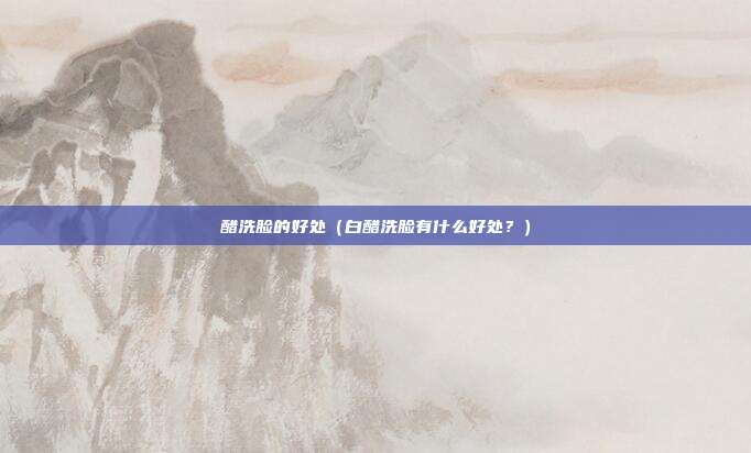 醋洗脸的好处(白醋洗脸有什么好处?) 醋洗脸的好处(白醋洗脸有什么好处?)
