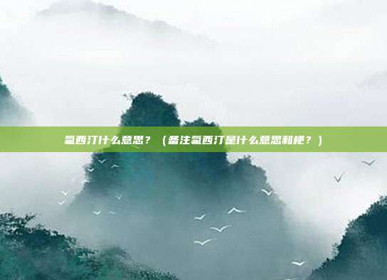 氟西汀什么意思?(备注氟西汀是什么意思和梗?) 氟西汀什么意思?(备注氟西汀是什么意思和梗?)