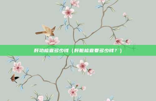 肝功检查多少钱(肝脏检查要多少钱?) 肝功检查多少钱(肝脏检查要多少钱?)
