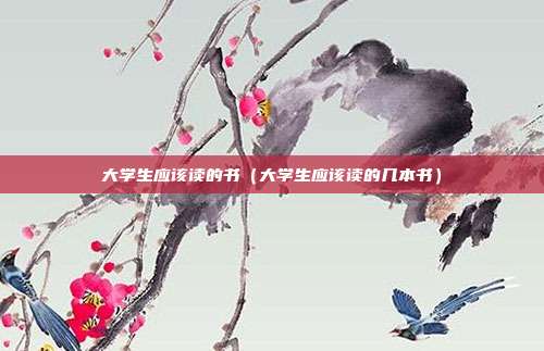 大学生应该读的书(大学生应该读的几本书) 大学生应该读的书(大学生应该读的几本书)