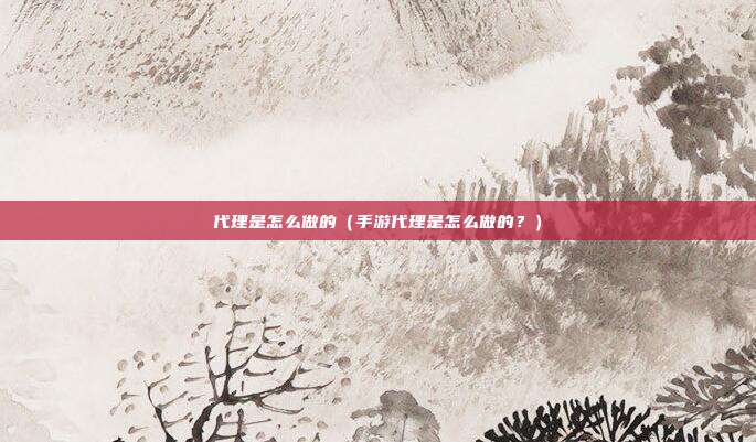 代理是怎么做的（手游代理是怎么做的？）