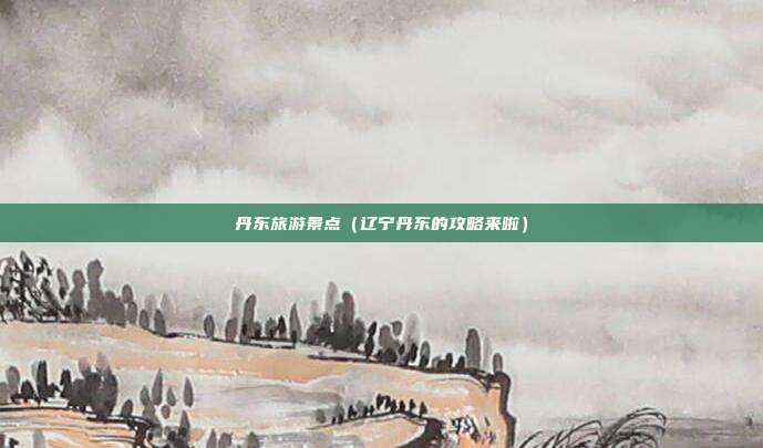 丹东旅游景点（辽宁丹东的攻略来啦）