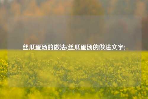 丝瓜蛋汤的做法(丝瓜蛋汤的做法文字)