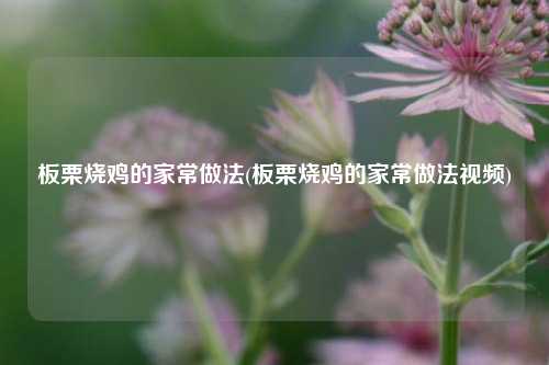 板栗烧鸡的家常做法(板栗烧鸡的家常做法视频)