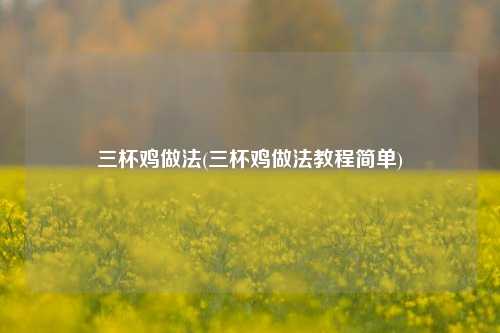 三杯鸡做法(三杯鸡做法教程简单)