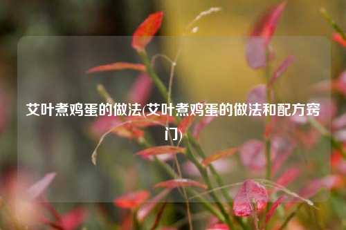 艾叶煮鸡蛋的做法(艾叶煮鸡蛋的做法和配方窍门)