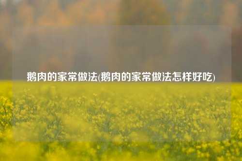 鹅肉的家常做法(鹅肉的家常做法怎样好吃)