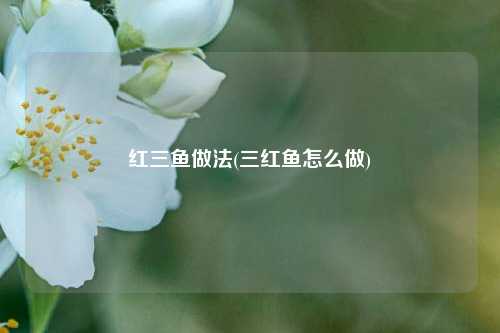 红三鱼做法(三红鱼怎么做)