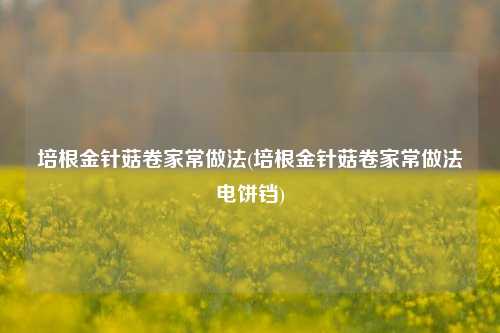 培根金针菇卷家常做法(培根金针菇卷家常做法电饼铛)