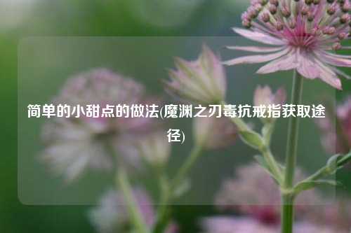 简单的小甜点的做法(魔渊之刃毒抗戒指获取途径)