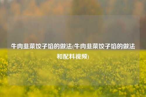 牛肉韭菜饺子馅的做法(牛肉韭菜饺子馅的做法和配料视频)