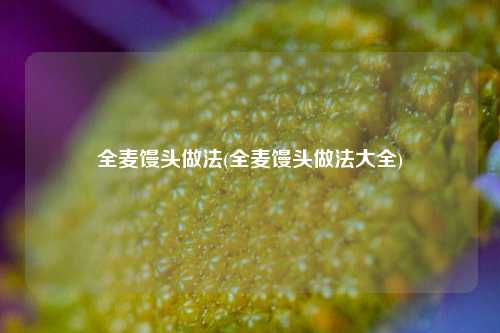 全麦馒头做法(全麦馒头做法大全)