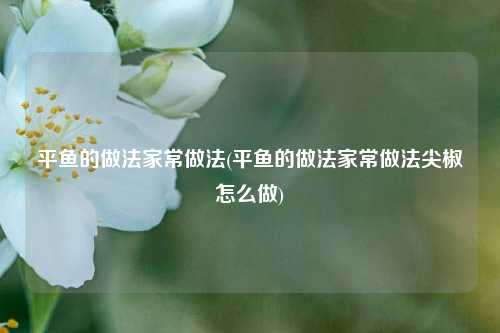 平鱼的做法家常做法(平鱼的做法家常做法尖椒怎么做)