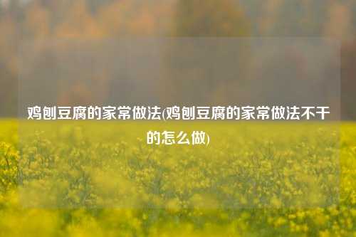 鸡刨豆腐的家常做法(鸡刨豆腐的家常做法不干的怎么做)