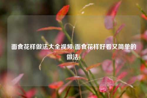 面食花样做法大全视频(面食花样好看又简单的做法)