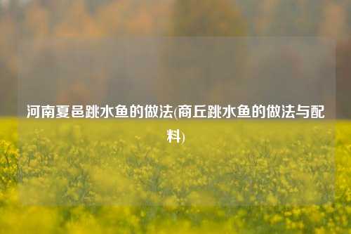 河南夏邑跳水鱼的做法(商丘跳水鱼的做法与配料)