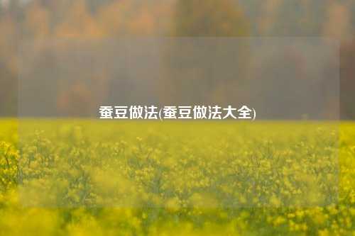 蚕豆做法(蚕豆做法大全)