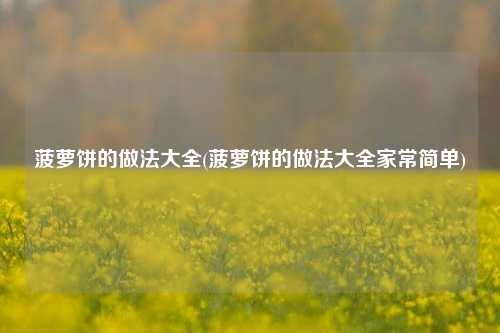 菠萝饼的做法大全(菠萝饼的做法大全家常简单)