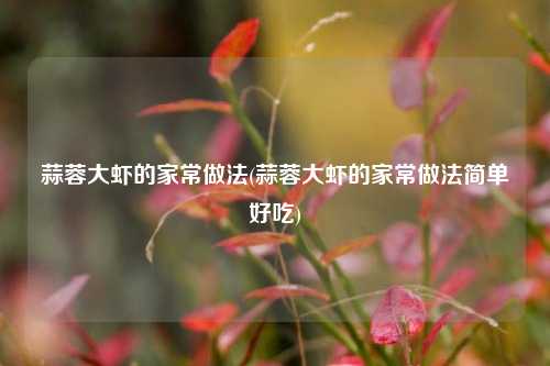 蒜蓉大虾的家常做法(蒜蓉大虾的家常做法简单好吃)