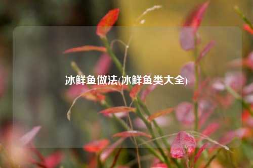 冰鲜鱼做法(冰鲜鱼类大全)