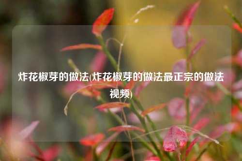 炸花椒芽的做法(炸花椒芽的做法最正宗的做法视频)