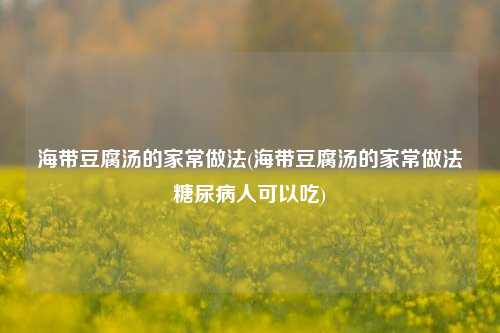 海带豆腐汤的家常做法(海带豆腐汤的家常做法糖尿病人可以吃)
