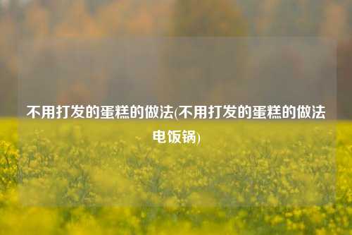 不用打发的蛋糕的做法(不用打发的蛋糕的做法电饭锅)