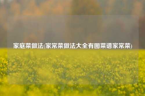 家庭菜做法(家常菜做法大全有图菜谱家常菜)