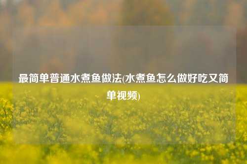 最简单普通水煮鱼做法(水煮鱼怎么做好吃又简单视频)