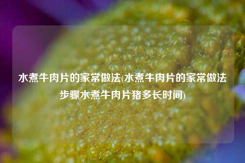 水煮牛肉片的家常做法(水煮牛肉片的家常做法步骤水煮牛肉片猪多长时间)