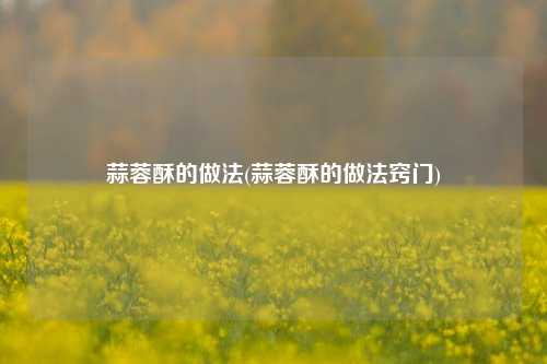 蒜蓉酥的做法(蒜蓉酥的做法窍门)