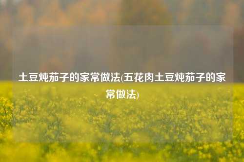 土豆炖茄子的家常做法(五花肉土豆炖茄子的家常做法)