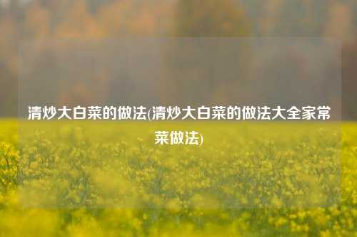 清炒大白菜的做法(清炒大白菜的做法大全家常菜做法)