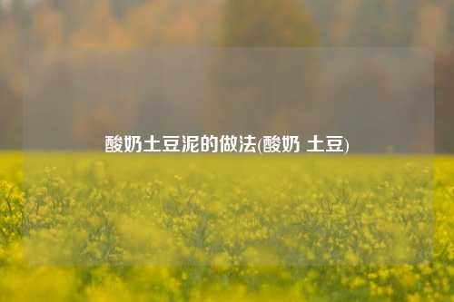 酸奶土豆泥的做法(酸奶 土豆)