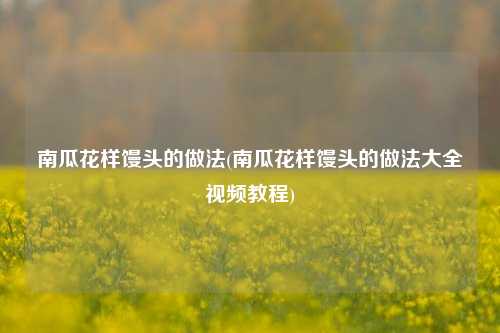 南瓜花样馒头的做法(南瓜花样馒头的做法大全视频教程)